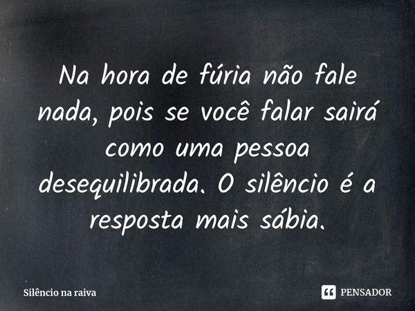 ⁠Na hora de fúria não fale nada, pois se você falar sairá como uma pessoa desequilibrada. O silêncio é a resposta mais sábia.... Frase de Silêncio na raiva.