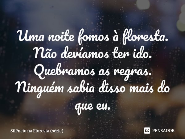 ⁠Uma noite fomos à floresta. Não devíamos ter ido. Quebramos as regras. Ninguém sabia disso mais do que eu.... Frase de Silêncio na Floresta (série).