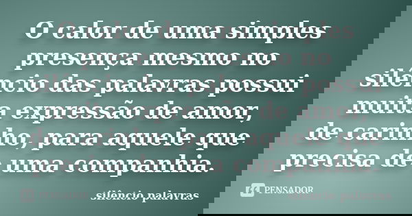 O calor de uma simples presença mesmo no silêncio das palavras possui muita expressão de amor, de carinho, para aquele que precisa de uma companhia.... Frase de Silêncio; palavras.