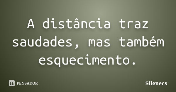 A distância traz saudades, mas também esquecimento.... Frase de Silenecs.