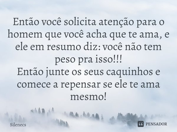 ⁠Então você solicita atenção para o homem que você acha que te ama, e ele em resumo diz: você não tem peso pra isso!!!
Então junte os seus caquinhos e comece a ... Frase de Silenecs.