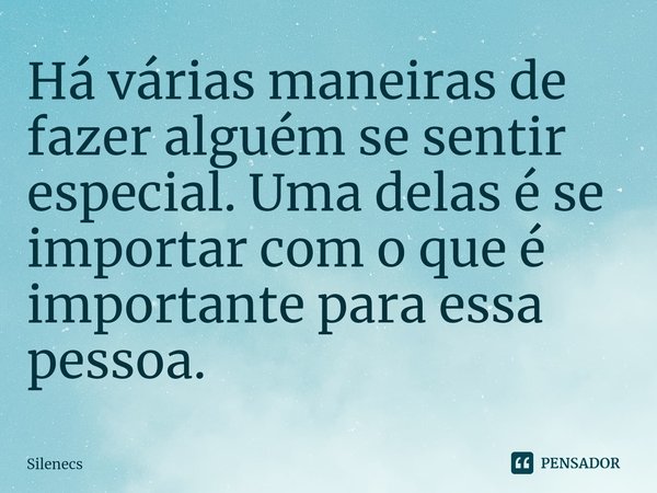 Há várias maneiras de fazer alguém se sentir especial. Uma delas é se importar com o que é importante para essa pessoa.⁠... Frase de Silenecs.