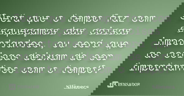 Será que o tempo faz com esqueçamos das coisas importantes, ou será que as coisas deixam de ser importantes com o tempo?... Frase de Silenecs.