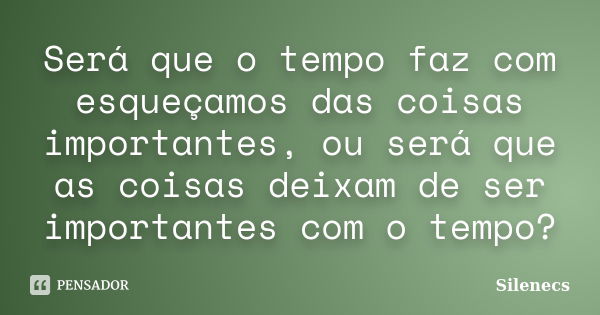 Será que o tempo faz com esqueçamos das coisas importantes, ou será que as coisas deixam de ser importantes com o tempo?... Frase de Silenecs.