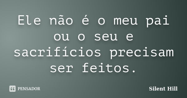 Ele não é o meu pai ou o seu e sacrifícios precisam ser feitos.... Frase de Silent Hill.