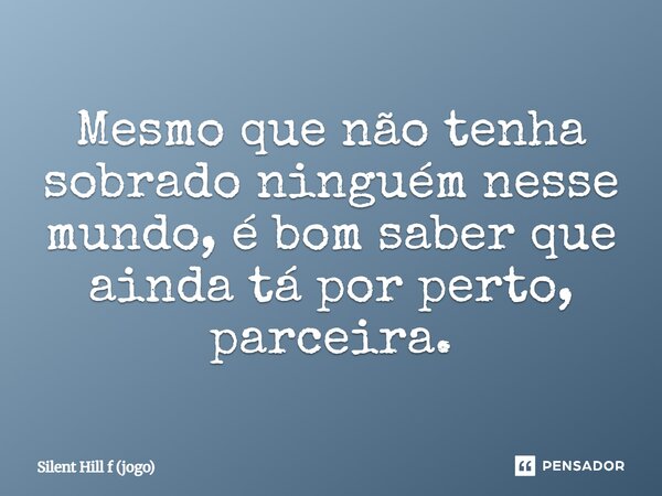 ⁠Mesmo que não tenha sobrado ninguém nesse mundo, é bom saber que ainda tá por perto, parceira.... Frase de Silent Hill f (jogo).