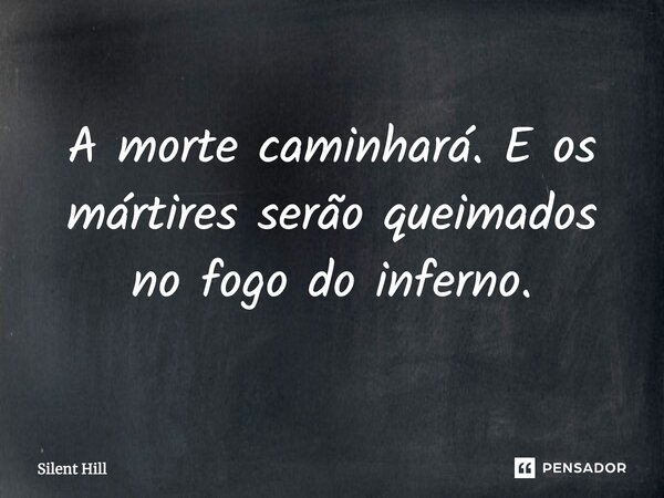 A morte caminhará. E os mártires serão queimados no fogo do inferno.... Frase de Silent Hill.