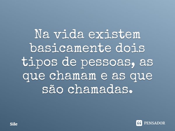 ⁠Na vida existem basicamente dois tipos de pessoas, as que chamam e as que são chamadas.... Frase de Silessalessa.