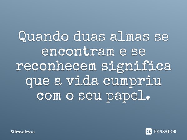 ⁠Quando duas almas se encontram e se reconhecem significa que a vida cumpriu com o seu papel.... Frase de Silessalessa.