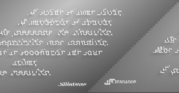 A vida é uma luta, A matéria é bruta, As pessoas te insulta, Os espírito nos conduta, Mas só a essência da sua alma, È que resulta.... Frase de Silesteves.