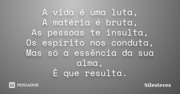 A vida é uma luta, A matéria é bruta, As pessoas te insulta, Os espírito nos conduta, Mas só a essência da sua alma, È que resulta.... Frase de Silesteves.