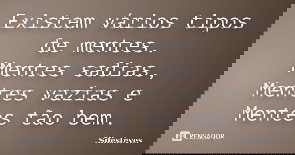 Existem vários tipos de mentes. Mentes sadias, Mentes vazias e Mentes tão bem.... Frase de Silesteves.