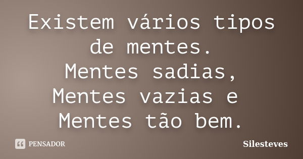 Existem vários tipos de mentes. Mentes sadias, Mentes vazias e Mentes tão bem.... Frase de Silesteves.