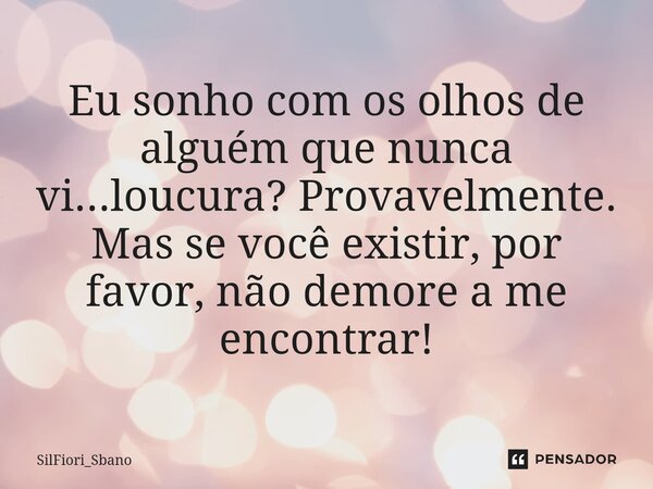 ⁠Eu sonho com os olhos de alguém que nunca vi...loucura? Provavelmente. Mas se você existir, por favor, não demore a me encontrar!... Frase de SilFiori_Sbano.