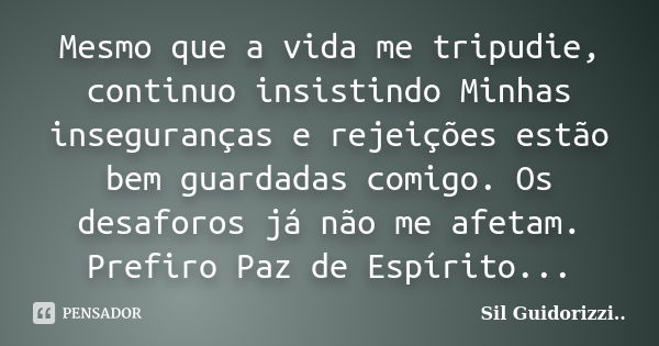 Mesmo que a vida me tripudie, continuo insistindo Minhas inseguranças e rejeições estão bem guardadas comigo. Os desaforos já não me afetam. Prefiro Paz de Espí... Frase de Sil Guidorizzi.