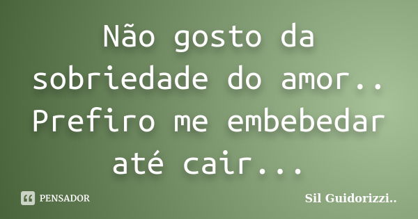 Não gosto da sobriedade do amor.. Prefiro me embebedar até cair...... Frase de Sil Guidorizzi.