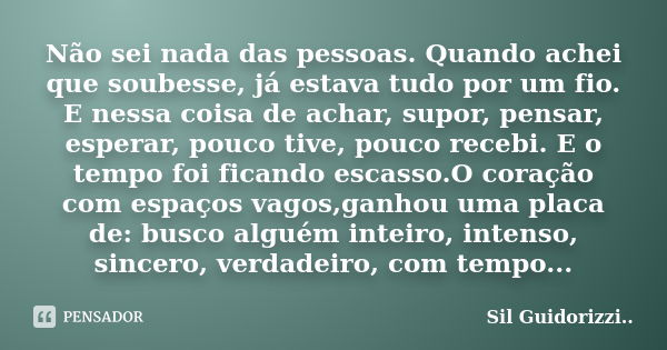 Não sei nada das pessoas. Quando achei que soubesse, já estava tudo por um fio. E nessa coisa de achar, supor, pensar, esperar, pouco tive, pouco recebi. E o te... Frase de Sil Guidorizzi.