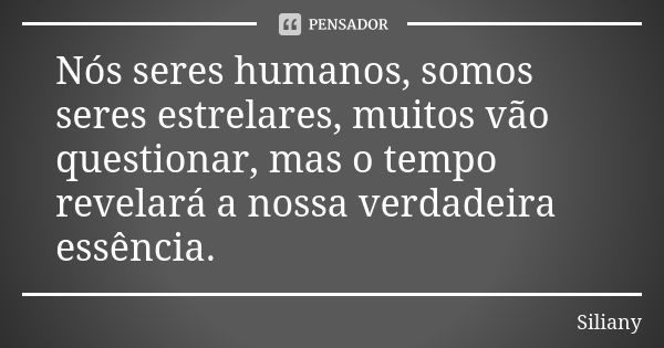 Nós seres humanos, somos seres estrelares, muitos vão questionar, mas o tempo revelará a nossa verdadeira essência.... Frase de Siliany.