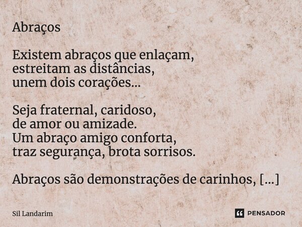 Abraços Existem abraços que enlaçam, estreitam as distâncias, unem dois corações... Seja fraternal, caridoso, de amor ou amizade. Um abraço amigo conforta, traz... Frase de Sil Landarim.