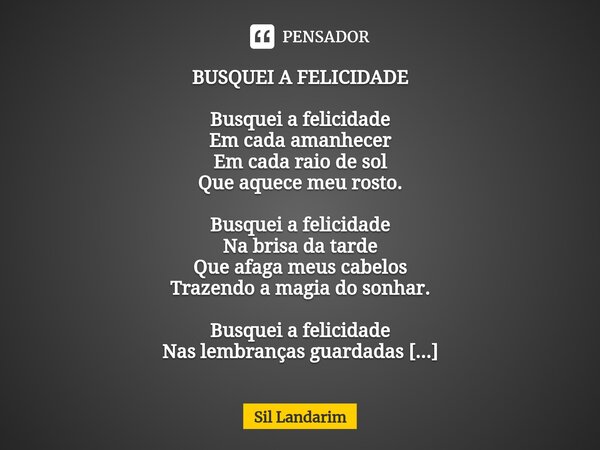 ⁠BUSQUEI A FELICIDADE Busquei a felicidade Em cada amanhecer Em cada raio de sol Que aquece meu rosto. Busquei a felicidade Na brisa da tarde Que afaga meus cab... Frase de Sil Landarim.