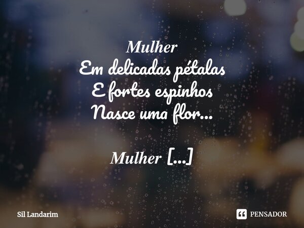 ⁠𝑴𝒖𝒍𝒉𝒆𝒓 Em delicadas pétalas E fortes espinhos Nasce uma flor... 𝑴𝒖𝒍𝒉𝒆𝒓 De alma doce De choro fácil De gigante coração. 𝑴𝒖𝒍𝒉𝒆𝒓 Que protege e ensina Que luta e r... Frase de Sil Landarim.