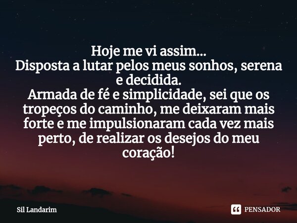 ⁠Hoje me vi assim... Disposta a lutar pelos meus sonhos, serena e decidida. Armada de fé e simplicidade, sei que os tropeços do caminho, me deixaram mais forte ... Frase de Sil Landarim.