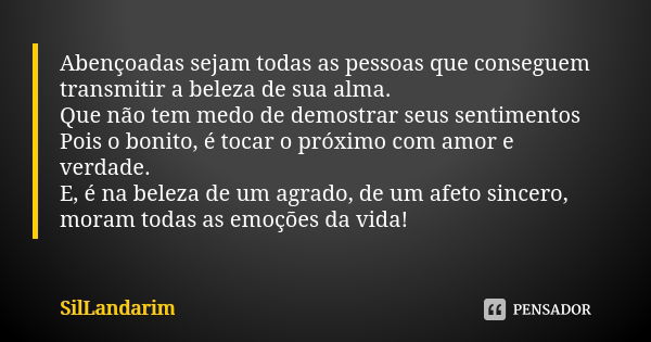 Abençoadas sejam todas as pessoas que conseguem transmitir a beleza de sua alma. Que não tem medo de demostrar seus sentimentos Pois o bonito, é tocar o próximo... Frase de SilLandarim.