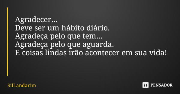 Agradecer... Deve ser um hábito diário. Agradeça pelo que tem... Agradeça pelo que aguarda. E coisas lindas irão acontecer em sua vida!... Frase de SilLandarim.