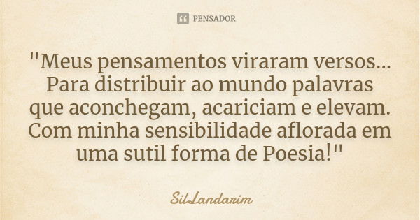 "Meus pensamentos viraram versos... Para distribuir ao mundo palavras que aconchegam, acariciam e elevam. Com minha sensibilidade aflorada em uma sutil for... Frase de SilLandarim.