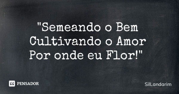 "Semeando o Bem Cultivando o Amor Por onde eu Flor!"... Frase de SilLandarim.