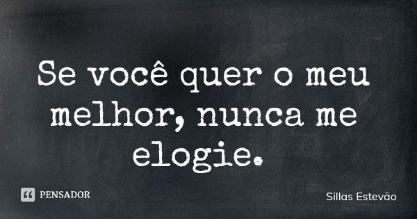 Se você quer o meu melhor, nunca me elogie.... Frase de Sillas Estevão.