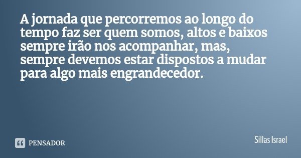 A jornada que percorremos ao longo do tempo faz ser quem somos, altos e baixos sempre irão nos acompanhar, mas, sempre devemos estar dispostos a mudar para algo... Frase de Sillas Israel.