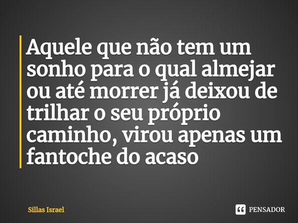 ⁠Aquele que não tem um sonho para o qual almejar ou até morrer já deixou de trilhar o seu próprio caminho, virou apenas um fantoche do acaso... Frase de Sillas Israel.
