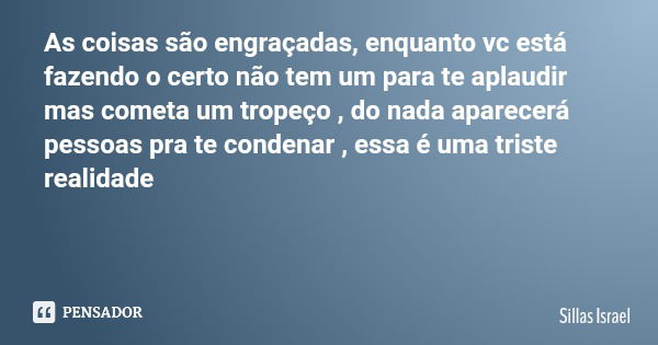 As coisas são engraçadas​, enquanto vc está fazendo o certo não tem um para te aplaudir mas cometa um tropeço , do nada aparecerá pessoas pra te condenar , essa... Frase de Sillas Israel.