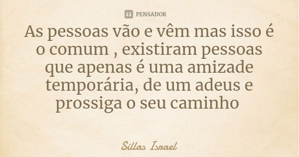 As pessoas vão e vêm mas isso é o comum , existiram pessoas que apenas é uma amizade temporária, de um adeus e prossiga o seu caminho... Frase de Sillas Israel.