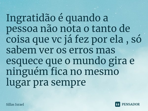 ⁠Ingratidão é quando a pessoa não nota o tanto de coisa que vc já fez por ela , só sabem ver os erros mas esquece que o mundo gira e ninguém fica no mesmo lugar... Frase de Sillas Israel.