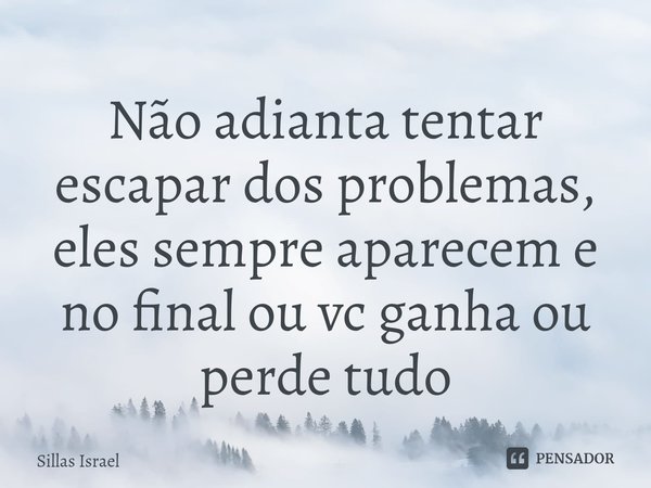 ⁠Não adianta tentar escapar dos problemas, eles sempre aparecem e no final ou vc ganha ou perde tudo... Frase de Sillas Israel.