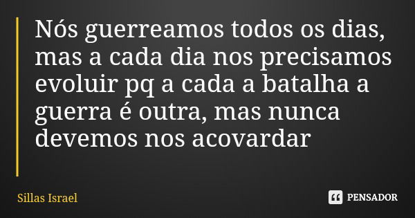 Nós guerreamos todos os dias, mas a cada dia nos precisamos evoluir pq a cada a batalha a guerra é outra, mas nunca devemos nos acovardar... Frase de Sillas Israel.