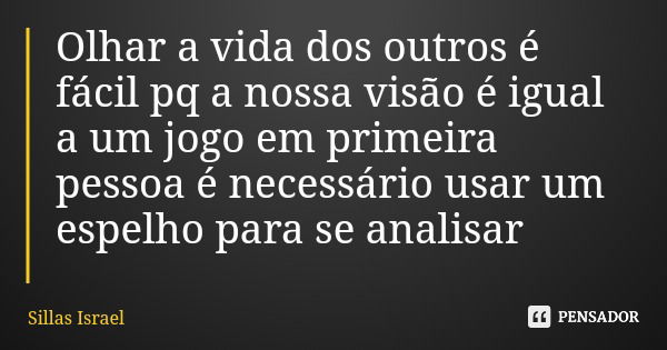 Olhar a vida dos outros é fácil pq a nossa visão é igual a um jogo em primeira pessoa é necessário usar um espelho para se analisar... Frase de Sillas Israel.