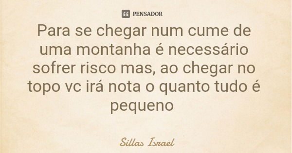 Para se chegar num cume de uma montanha é necessário sofrer risco mas, ao chegar no topo vc irá nota o quanto tudo é pequeno... Frase de Sillas Israel.