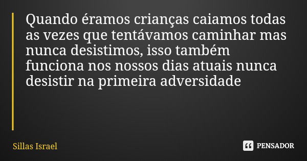 Quando éramos crianças caiamos todas as vezes que tentávamos caminhar mas nunca desistimos, isso também funciona nos nossos dias atuais nunca desistir na primei... Frase de Sillas Israel.