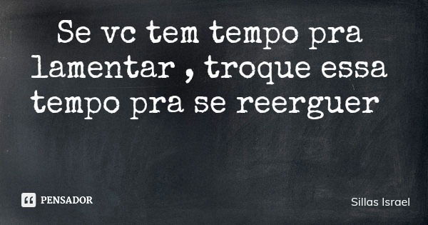 Se vc tem tempo pra lamentar , troque essa tempo pra se reerguer... Frase de Sillas Israel.