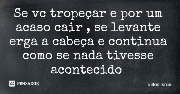 Se vc tropeçar e por um acaso cair , se levante erga a cabeça e continua como se nada tivesse acontecido... Frase de Sillas Israel.