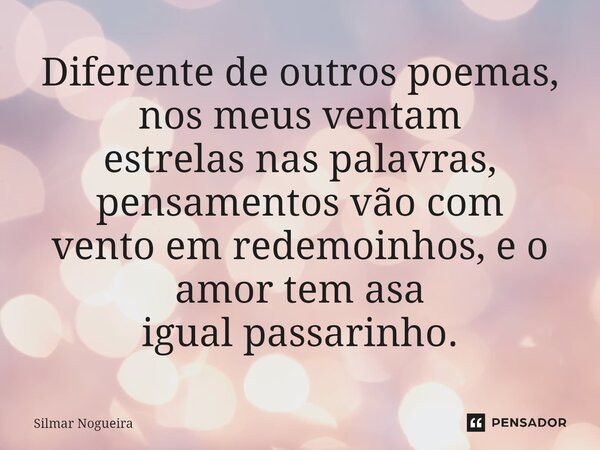 ⁠Diferente de outros poemas, nos meus ventam estrelas nas palavras, pensamentos vão com vento em redemoinhos, e o amor tem asa igual passarinho.... Frase de Silmar Nogueira.