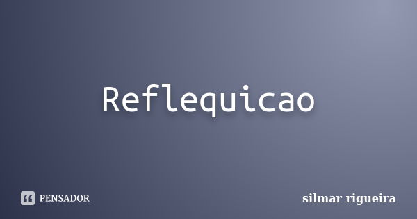 Reflequicao... Frase de silmar rigueira.