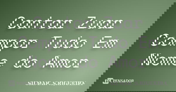 Cantar Zuar Compor Tudo Em Nome do Amor... Frase de silmar s rigueira.