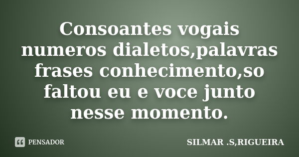 Consoantes vogais numeros dialetos,palavras frases conhecimento,so faltou eu e voce junto nesse momento.... Frase de silmar s rigueira.