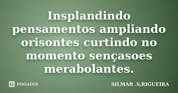 Insplandindo pensamentos ampliando orisontes curtindo no momento sençasoes merabolantes.... Frase de silmar s rigueira.