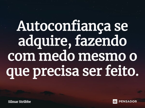 ⁠Autoconfiança se adquire, fazendo com medo mesmo o que precisa ser feito.... Frase de Silmar Strubbe.