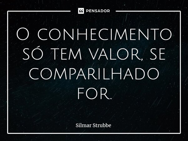 ⁠O conhecimento só tem valor, se comparilhado for.... Frase de Silmar Strubbe.